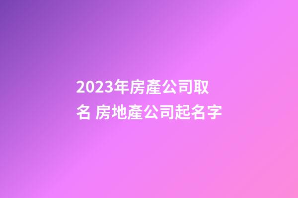 2023年房產公司取名 房地產公司起名字-第1張-公司起名-玄機派